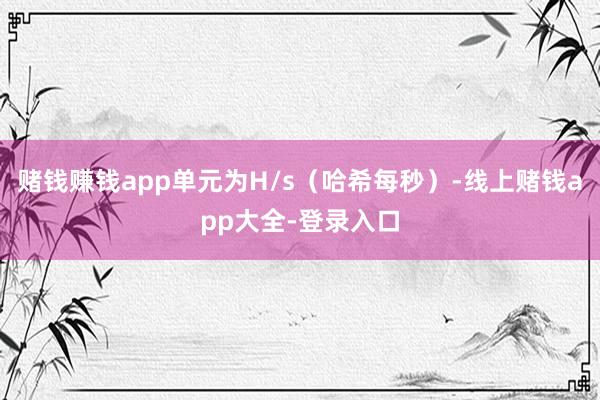 赌钱赚钱app单元为H/s（哈希每秒）-线上赌钱app大全-登录入口