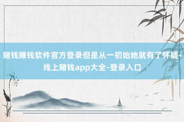 赌钱赚钱软件官方登录但是从一初始她就有了怀疑-线上赌钱app大全-登录入口