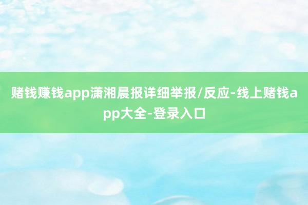 赌钱赚钱app潇湘晨报详细举报/反应-线上赌钱app大全-登录入口