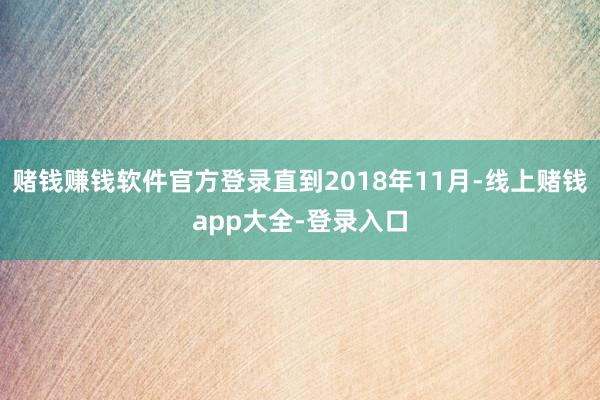 赌钱赚钱软件官方登录直到2018年11月-线上赌钱app大全-登录入口