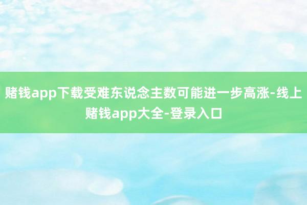 赌钱app下载受难东说念主数可能进一步高涨-线上赌钱app大全-登录入口