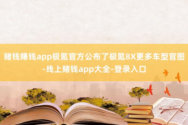 赌钱赚钱app极氪官方公布了极氪8X更多车型官图-线上赌钱app大全-登录入口