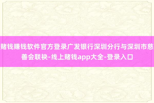 赌钱赚钱软件官方登录广发银行深圳分行与深圳市慈善会联袂-线上赌钱app大全-登录入口