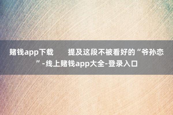 赌钱app下载       提及这段不被看好的“爷孙恋”-线上赌钱app大全-登录入口