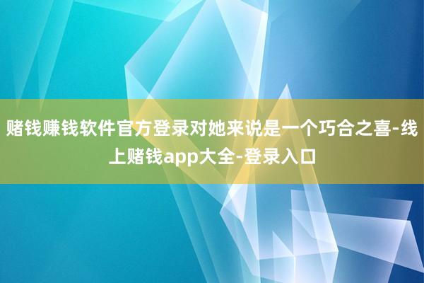 赌钱赚钱软件官方登录对她来说是一个巧合之喜-线上赌钱app大全-登录入口