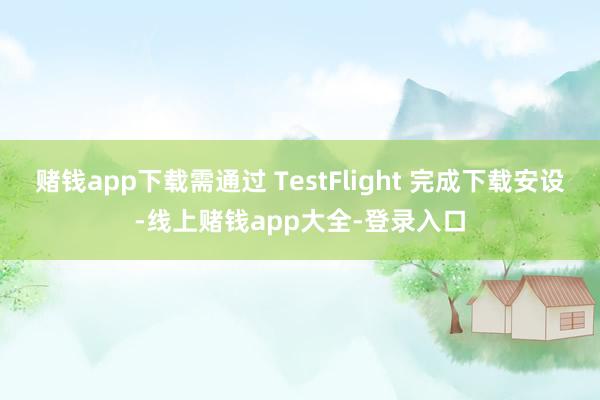 赌钱app下载需通过 TestFlight 完成下载安设-线上赌钱app大全-登录入口