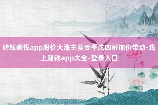 赌钱赚钱app股价大涨主要受季戊四醇加价带动-线上赌钱app大全-登录入口