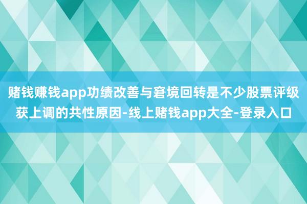 赌钱赚钱app功绩改善与窘境回转是不少股票评级获上调的共性原因-线上赌钱app大全-登录入口