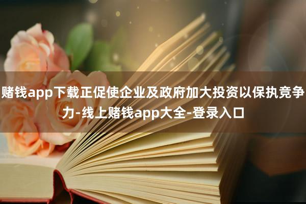 赌钱app下载正促使企业及政府加大投资以保执竞争力-线上赌钱app大全-登录入口