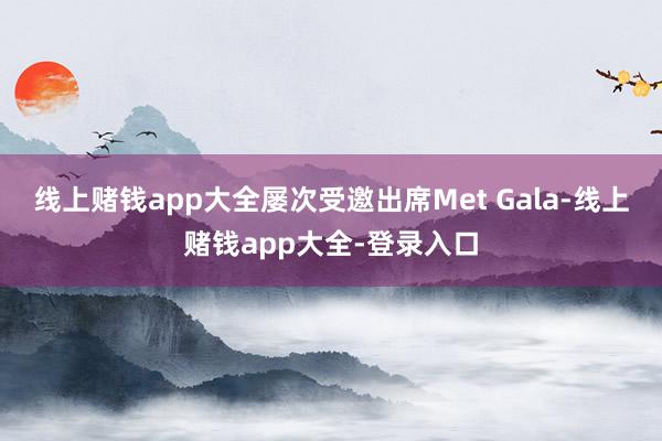 线上赌钱app大全屡次受邀出席Met Gala-线上赌钱app大全-登录入口