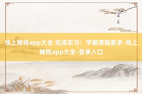 线上赌钱app大全 完成实习：字据课程要求-线上赌钱app大全-登录入口