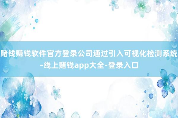 赌钱赚钱软件官方登录公司通过引入可视化检测系统-线上赌钱app大全-登录入口