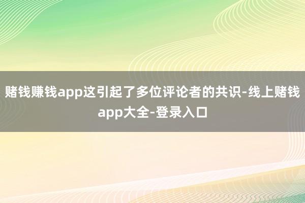 赌钱赚钱app这引起了多位评论者的共识-线上赌钱app大全-登录入口