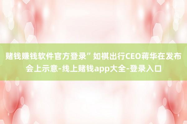 赌钱赚钱软件官方登录”如祺出行CEO蒋华在发布会上示意-线上赌钱app大全-登录入口
