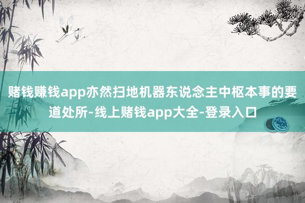 赌钱赚钱app亦然扫地机器东说念主中枢本事的要道处所-线上赌钱app大全-登录入口