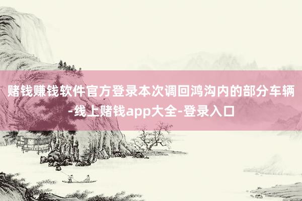 赌钱赚钱软件官方登录　　本次调回鸿沟内的部分车辆-线上赌钱app大全-登录入口