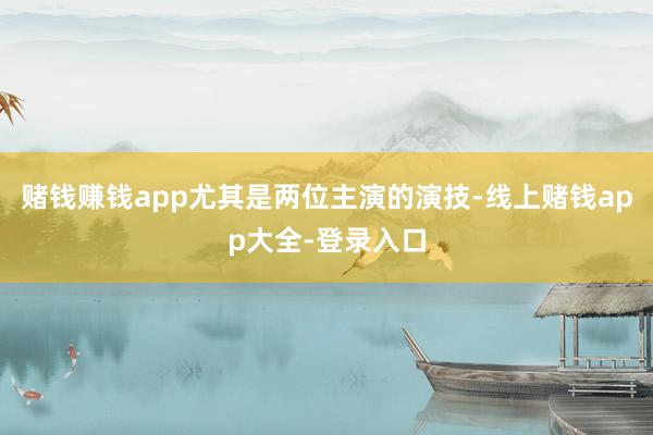 赌钱赚钱app尤其是两位主演的演技-线上赌钱app大全-登录入口