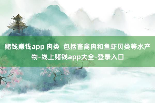 赌钱赚钱app 肉类  包括畜禽肉和鱼虾贝类等水产物-线上赌钱app大全-登录入口