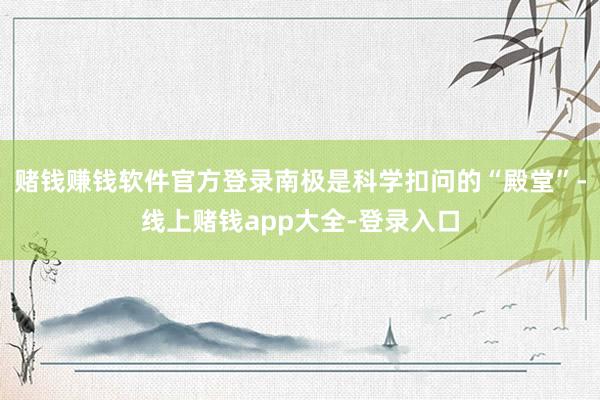 赌钱赚钱软件官方登录南极是科学扣问的“殿堂”-线上赌钱app大全-登录入口